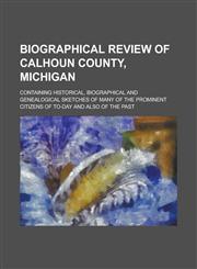 Biographical review of Calhoun County, Michigan; containing historical, biographical and genealogical sketches of many of the prominent citizens of to-day and also of the past,0217325815,9780217325813