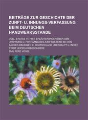 Beiträge zur Geschichte der Zunft- u. Innungs-Verfassung beim deutschen Handwerksstande; voll. Erstes ?? Hist. Erläuterungen über den Ursprung u. Fortgang des Zunftwesens bei den Bäcker-Innungen in Deutschland überhaupt u. in der,1234329379,9781234329372