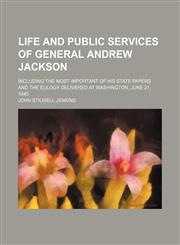 Life and public services of General Andrew Jackson; Including the most important of his state papers and the eulogy delivered at Washington, June 21, 1845,1150747307,9781150747304