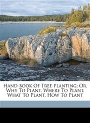 Hand-book of tree-planting; or, Why to plant, where to plant, what to plant, how to plant,1171963416,9781171963417