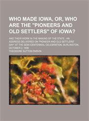 Who Made Iowa, Or, Who Are the "Pioneers and Old Settlers" of Iowa?; And Their Work in the Making of the State an Address Delivered on "Pioneer and Old Settlers' Day" at the Semi-Centennial Celebration, Burlington, October 2, 1896,1151544833,9781151544834