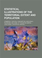 Statistical illustrations of the territorial extent and population; commerce, taxation, consumption, insolvency, pauperism, and crime, of the British Empire,1236367693,9781236367693