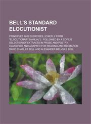 Bell's Standard Elocutionist; Principles and Exercises, (Chiefly from "Elocutionary Manual") Followed by a Copius Selection of Extracts in Prose and,1150237090,9781150237096