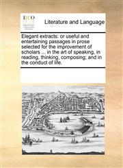 Elegant extracts or useful and entertaining passages in prose selected for the improvement of scholars ... in the art of speaking, in reading, thinking, composing; and in the conduct of life.,1170085814,9781170085813