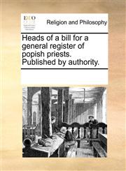 Heads of a bill for a general register of popish priests. Published by authority.,117035565X,9781170355657