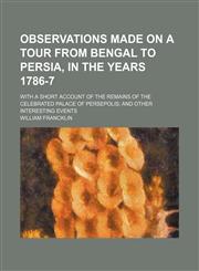 Observations made on a tour from Bengal to Persia, in the years 1786-7; With a short account of the remains of the celebrated palace of Persepolis and other interesting events,1151359920,9781151359926