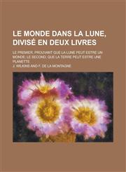 Le Monde Dans La Lune, Divise En Deux Livres; Le Premier, Prouvant Que La Lune Peut Estre Un Monde; Le Second, Que La Terre Peut Estre Une Planette,1234607085,9781234607081
