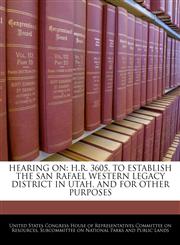 HEARING ON H.R. 3605, TO ESTABLISH THE SAN RAFAEL WESTERN LEGACY DISTRICT IN UTAH, AND FOR OTHER PURPOSES,1240454783,9781240454785