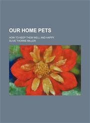 Our Home Pets; How to Keep Them Well and Happy,1150581557,9781150581557