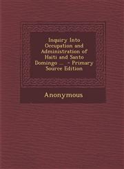 Inquiry Into Occupation and Administration of Haiti and Santo Domingo ... - Primary Source Edition,1294709054,9781294709053