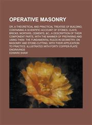 Operative masonry; or, A theoretical and practical treatise of building; containing a scientific account of stones, clays, bricks, mortars, cements, &c.; a description of their component parts, with the manner of preparing and using them.,123575037X,9781235750373