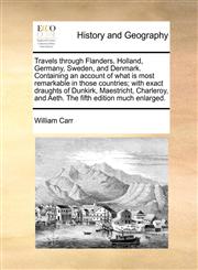 Travels through Flanders, Holland, Germany, Sweden, and Denmark. Containing an account of what is most remarkable in those countries; with exact draughts of Dunkirk, Maestricht, Charleroy, and Aeth. The fifth edition much enlarged.,1170771963,9781170771969