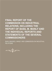 Final Report of the Commission on Industrial Relations, Including the Report of Basil M. Manly and the Individual Reports and Statements of the Several Commissioners,115021659X,9781150216596