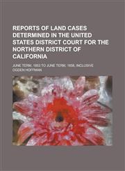 Reports of Land Cases Determined in the United States District Court for the Northern District of California; June Term, 1853 to June Term, 1858, Inclusive,1236897188,9781236897183