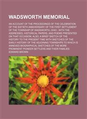 Wadsworth memorial; an account of the proceedings of the celebration of the sixtieth anniversary of the first settlement of the township of Wadsworth, Ohio  with the addresses, historical papers, and poems presented on that occasion, also, a brief sketch,1150415185,9781150415180