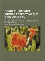 Concise historical proofs respecting the Gael of Alban; or, Highlanders of Scotland, as descended of the Caledonian Picts,1459064186,9781459064188
