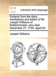 Extracts from the diary, meditations and letters of Mr. Joseph Williams of Kidderminister, who died December 21, 1755, aged 63.,1140818236,9781140818236