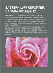 Eastern Law Reporter, Canada; Containing Judgements of the Courts of Nova Scotia, New Brunswick and Prince Edward Island, Together with a Selection of Cases Decided by the Judicial Committee of the Privy Council, Supreme and Volume 12,1236882202,9781236882202