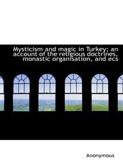 Mysticism and magic in Turkey; an account of the religious doctrines, monastic organisation, and ecs,1116564491,9781116564495