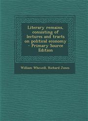Literary Remains, Consisting of Lectures and Tracts on Political Economy - Primary Source Edition,1294590944,9781294590941