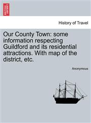 Our County Town some information respecting Guildford and its residential attractions. With map of the district, etc.,124137600X,9781241376000