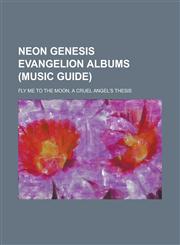 Neon Genesis Evangelion Albums (Music Guide) Fly Me to the Moon, a Cruel Angel's Thesis,1155567811,9781155567815