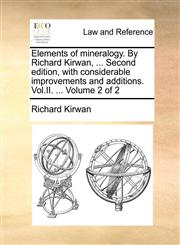Elements of mineralogy. By Richard Kirwan, ... Second edition, with considerable improvements and additions. Vol.II. ...  Volume 2 of 2,1140710397,9781140710394