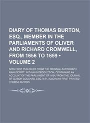 Diary of Thomas Burton, Esq., Member in the Parliaments of Oliver and Richard Cromwell, From 1656 to 1659 (Volume 2); Now First Published From the Original Autograph Manuscript. With an Introduction, Containing an Account of the Parliament of 1654 From th,115384172X,9781153841726
