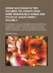 Horae Solitariae in Two Volumes, Or, Essays Upon Some Remarkable Names and Titles of Jesus Christ (Volume 2); Occurring in the Old Testament and Declarative of His Essential Divinity and Gracious Offices in the Redemption of Men to Which Is Annexed an Ess,1150263377,9781150263378