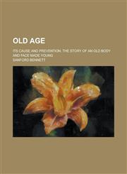 Old age; its cause and prevention. The story of an old body and face made young,1236670043,9781236670045