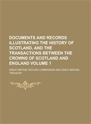Documents and records illustrating the history of Scotland, and the transactions between the crowns of Scotland and England Volume 1,1230163735,9781230163734