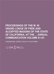 Proceedings of the M. W. Grand Lodge of Free and Accepted Masons of the State of California, at the  Annual Communication Volume 61-63,1236742060,9781236742063