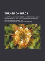 Turner on Birds; A Short and Succinct History of the Principal Birds Noticed by Pliny and Aristotle First Published by Doctor William Turner, 1544,1150250992,9781150250996