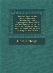 Familiar Lectures On Botany, Practical, Elementary, and Physiological With a New and Full Description of the Plants of the United States, and Cultivated Exotics, &c - Primary Source Edition,1293308633,9781293308639