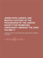 Jewish intelligence, and monthly account of the proceedings of the London Society for Promoting Christianity amongst the Jews Volume 17,1130562816,9781130562811