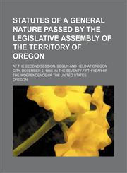 Statutes of a General Nature Passed by the Legislative Assembly of the Territory of Oregon; At the Second Session, Begun and Held at Oregon City, Dece,1235916049,9781235916045
