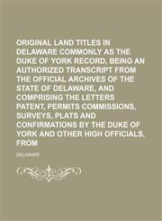 Original land titles in Delaware commonly known as the Duke of York record, being an authorized transcript from the official archives of the state of Delaware, and comprising the letters patent, permits commissions, surveys, plats and,1150580542,9781150580543
