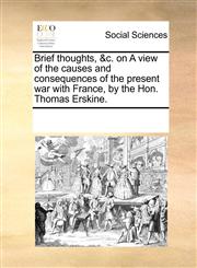 Brief thoughts, &c. on A view of the causes and consequences of the present war with France, by the Hon. Thomas Erskine.,1170011446,9781170011447