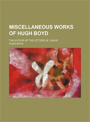 Miscellaneous Works of Hugh Boyd (Volume 1); The Author of the Letters of Junius,1150832509,9781150832505