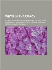 Whys in Pharmacy; A Compilation of Reasons Underlying the Principles of Pharmacy, Supplemented by a Table of Equations,1234259958,9781234259952