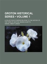 Groton Historical Series (Volume 1); A Collection of Papers Relating to the History of the Town of Groton, Massachusetts,1154051870,9781154051872