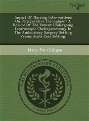 Impact Of Nursing Interventions On Perioperative Throughput A Review Of The Patient Undergoing Laparoscopic Cholecystectomy In The Ambulatory Surgery Setting Versus Acute Care Setting.,1243507969,9781243507969