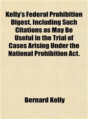 Kelly's Federal Prohibition Digest, Including Such Citations as May Be Useful in the Trial of Cases Arising Under the National Prohibition Act.,1152492039,9781152492035