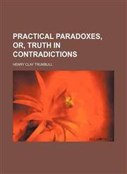Practical Paradoxes, Or, Truth in Contradictions,1151459941,9781151459947