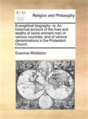 Evangelical biography or, An historical account of the lives and deaths of some eminent men of various countries, and of various denominations in the Protestant Church.,1171424612,9781171424611