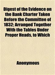 Digest of the Evidence on the Bank Charter Taken Before the Committee of 1832; Arranged Together With the Tables Under Proper Heads, to Which,1152507184,9781152507180