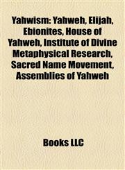 Yahwism Yahweh, Elijah, Ebionites, House of Yahweh, Institute of Divine Metaphysical Research, Sacred Name Movement, Assemblies of Yahweh,1155729889,9781155729886