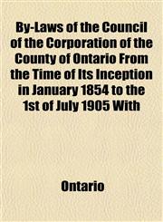 By-Laws of the Council of the Corporation of the County of Ontario From the Time of Its Inception in January 1854 to the 1st of July 1905 With,115194047X,9781151940476
