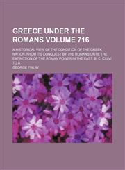 Greece under the Romans; a historical view of the condition of the Greek nation, from its conquest by the romans until the extinction of the Roman power in the East. B. C. CXLVI to A Volume 716,1150666471,9781150666476