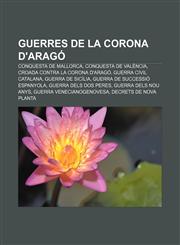 Guerres de La Corona D'Arago Conquesta de Mallorca, Conquesta de Valencia, Croada Contra La Corona D'Arago, Guerra Civil Catalana,1233318276,9781233318278